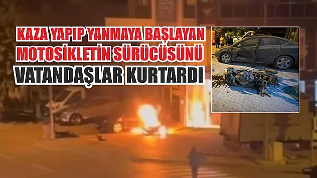 Kaza yapıp yanmaya başlayan motosikletin sürücüsünü vatandaşlar kurtardı