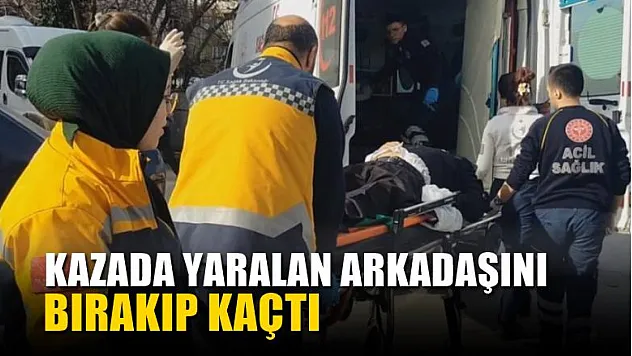 Kazada yaralan arkadaşını bırakıp kaçtı