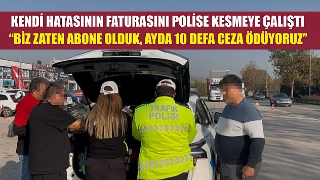 Kendi hatasının faturasını polise kesmeye çalıştı 'Biz zaten abone olduk, ayda 10 defa ceza ödüyoruz'
