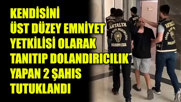 Kendisini Üst Düzey Emniyet Yetkilisi Olarak Tanıtıp Dolandırıcılık Yapan 2 Şahıs Tutuklandı