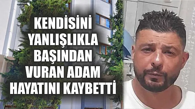 Kendisini yanlışlıkla başından vuran adam hayatını kaybetti