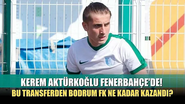 Kerem Aktürkoğlu Fenerbahçe'de! Bu Transferden Bodrum FK Ne Kadar Kazandı