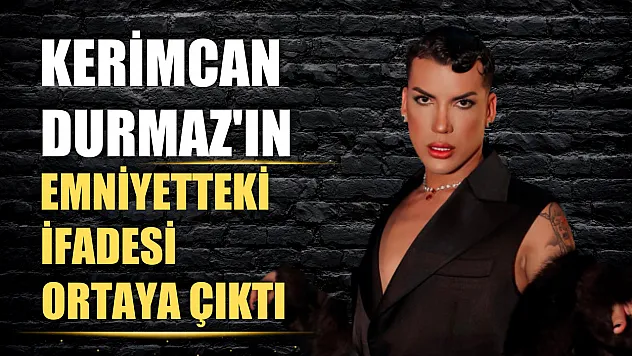 Kerimcan Durmaz'ın emniyetteki ifadesi ortaya çıktı