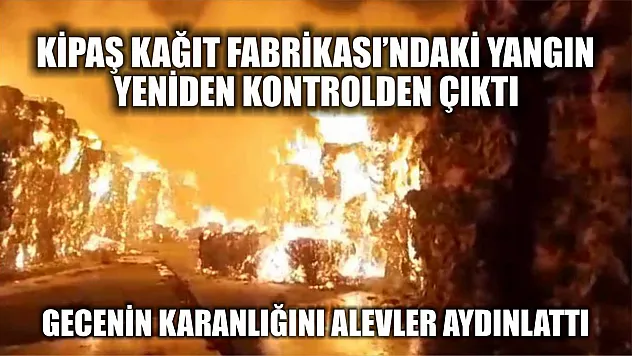 Kipaş Kağıt Fabrikası'ndaki yangın yeniden kontrolden çıktı: Gecenin karanlığını alevler aydınlattı