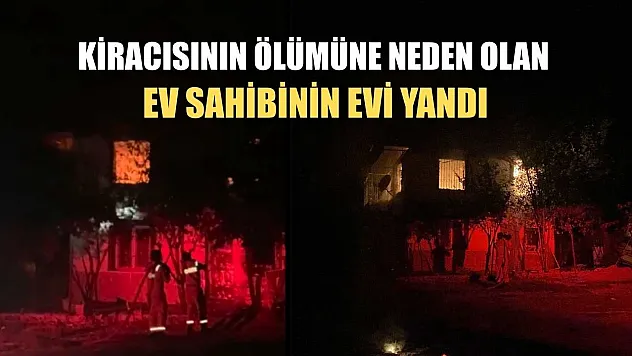 Kiracısının ölümüne neden olan ev sahibinin evi yandı