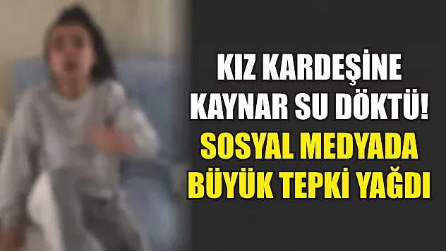 Kız Kardeşine Kaynar Su Döktü! Sosyal Medyada Büyük Tepki Yağdı