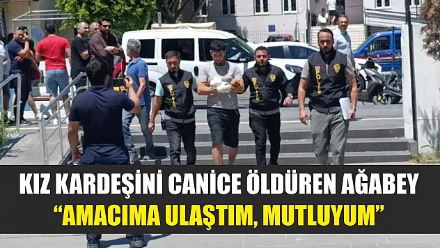 Kız kardeşini canice öldüren ağabey: 'Amacıma ulaştım, mutluyum'