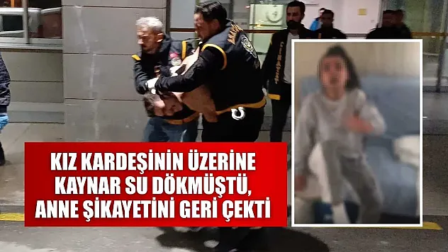 Kız kardeşinin üzerine kaynar su dökmüştü, anne şikayetini geri çekti
