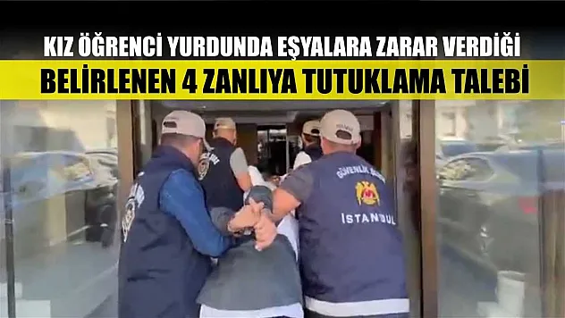 Kız öğrenci yurdunda eşyalara zarar verdiği belirlenen 4 zanlıya tutuklama talebi
