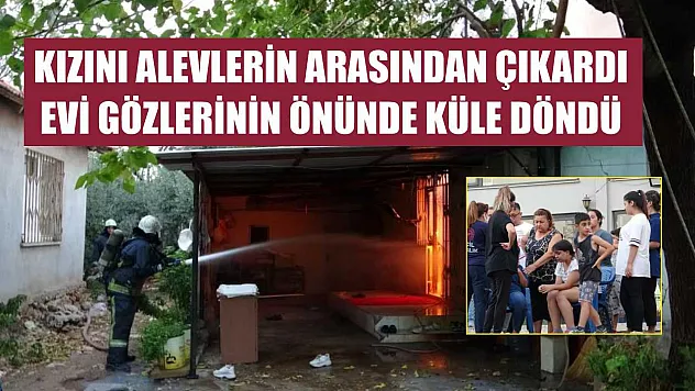 Kızını alevlerin arasından çıkardı, evi gözlerinin önünde küle döndü