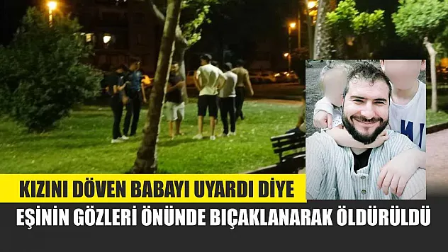 Kızını döven babayı uyardı diye, eşinin gözleri önünde bıçaklanarak öldürüldü