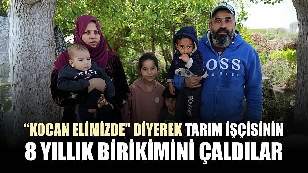 'Kocan elimizde' diyerek tarım işçisinin 8 yıllık birikimini çaldılar