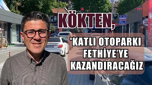 Kökten, 'Katlı Otoparkı Fethiye'ye Kazandıracağız'