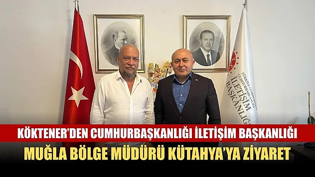 Köktener'den Cumhurbaşkanlığı İletişim Başkanlığı Muğla Bölge Müdürü Kütahya'ya Ziyaret