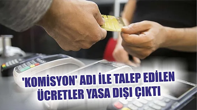  'Komisyon' adı ile talep edilen ücretler yasa dışı çıktı