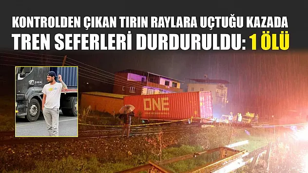 Kontrolden çıkan tırın raylara uçtuğu kazada tren seferleri durduruldu: 1 ölü