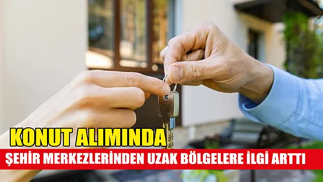 Konut alımında şehir merkezlerinden uzak bölgelere ilgi arttı