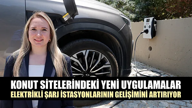 Konut sitelerindeki yeni uygulamalar elektrikli şarj istasyonlarının gelişimini artırıyor