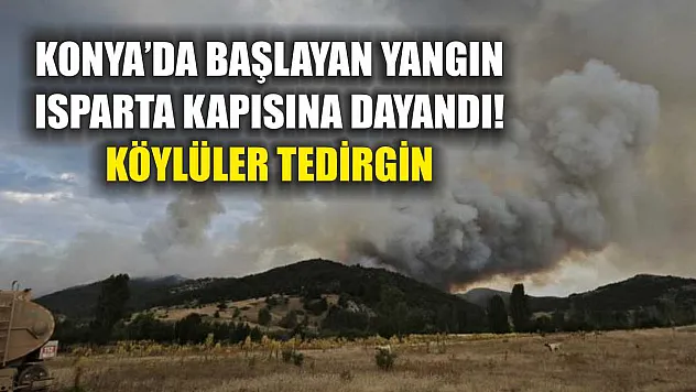 Konya'da Başlayan Yangın Isparta Kapısına Dayandı! Köylüler Tedirgin