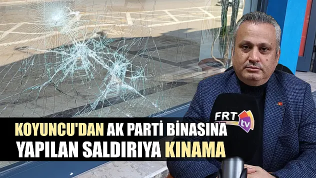 Koyuncu'dan AK Parti binasına yapılan saldırıya kınama