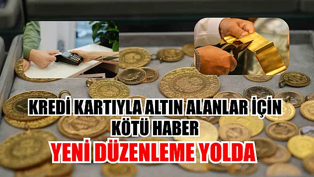 Kredi kartıyla altın alanlar için kötü haber yeni düzenleme yolda
