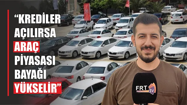 'Krediler açılırsa araç piyasası bayağı yükselir'