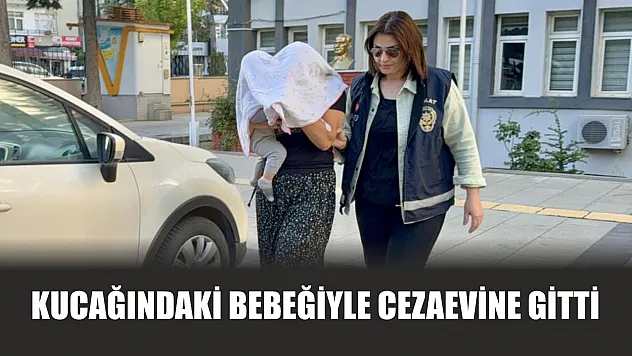 Kucağındaki bebeğiyle cezaevine gitti