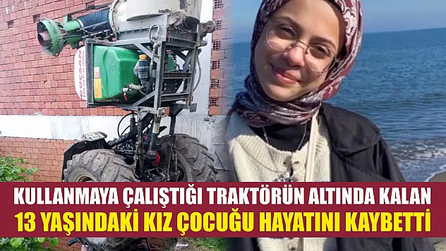 Kullanmaya çalıştığı traktörün altında kalan 13 yaşındaki kız çocuğu hayatını kaybetti