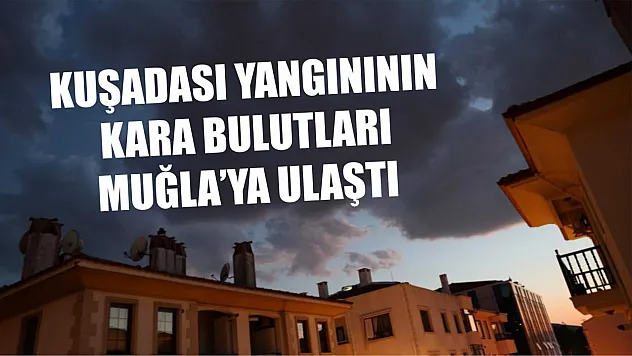 Kuşadası yangınının kara bulutları Muğla'ya ulaştı