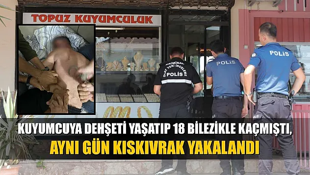 Kuyumcuya dehşeti yaşatıp 18 bilezikle kaçmıştı, aynı gün kıskıvrak yakalandı