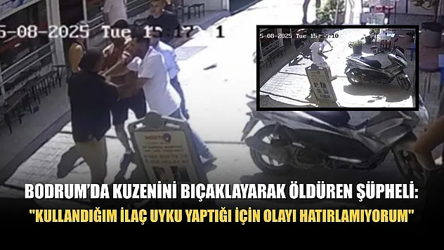 Bodrum'da kuzenini bıçaklayarak öldüren şüpheli: 'Kullandığım ilaç uyku yaptığı için olayı hatırlamıyorum'