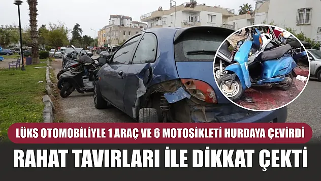 Lüks otomobiliyle 1 araç ve 6 motosikleti hurdaya çevirdi, rahat tavırları ile dikkat çekti