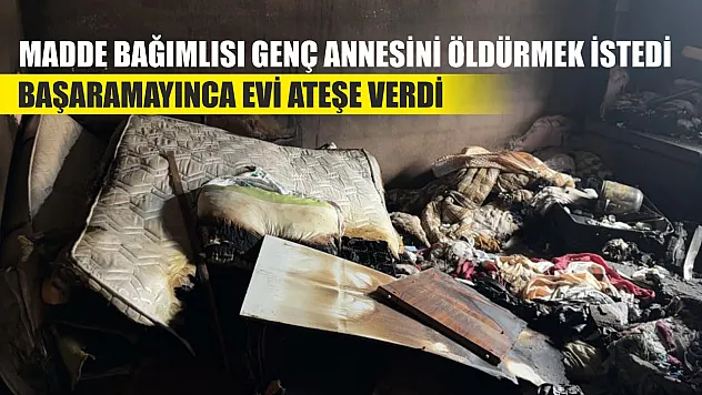 Madde bağımlısı genç annesini öldürmek istedi başaramayınca evi ateşe verdi