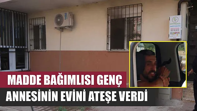 Madde bağımlısı genç annesinin evini ateşe verdi