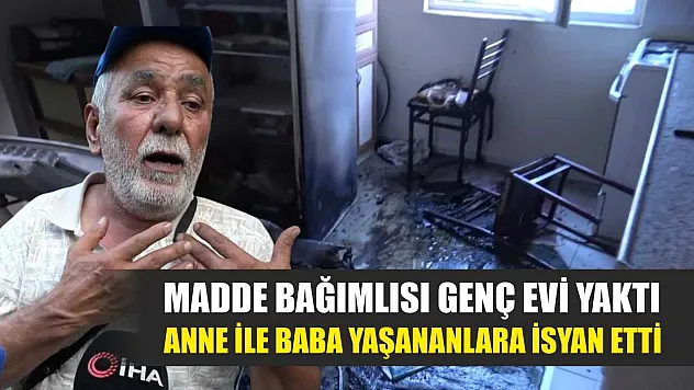 Madde bağımlısı genç evi yaktı, anne ile baba yaşananlara isyan etti
