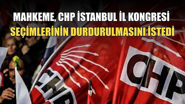 Mahkeme, CHP İstanbul İl Kongresi seçimlerinin durdurulmasını istedi