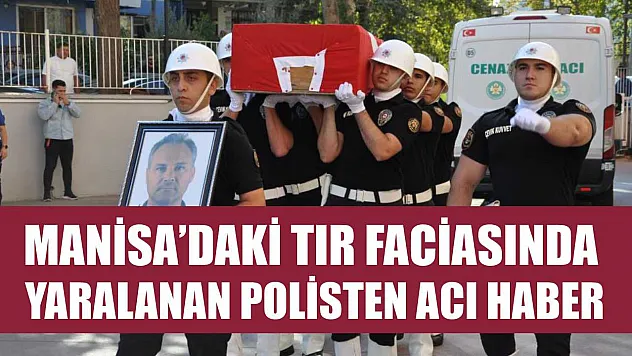 Manisa'daki tır faciasında yaralanan polisten acı haber