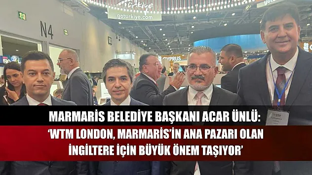 Marmaris Belediye Başkanı Acar Ünlü: 'WTM London, Marmaris'in Ana Pazarı Olan İngiltere İçin Büyük Önem Taşıyor'