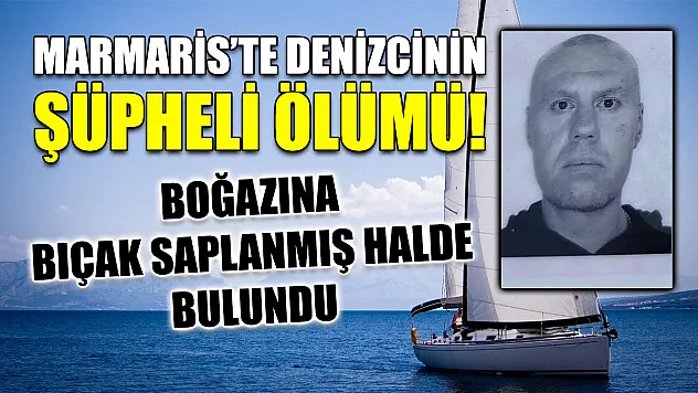 Marmaris'te denizcinin şüpheli ölümü! Boğazına bıçak saplanmış halde bulundu