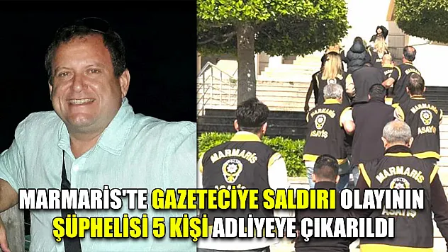 Marmaris'te gazeteciye saldırı olayının şüphelisi 5 kişi adliyeye çıkarıldı