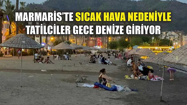 Marmaris'te sıcak hava nedeniyle tatilciler gece denize giriyor