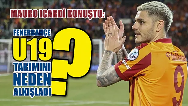 Mauro Icardi konuştu: Fenerbahçe U19 takımını neden alkışladı?