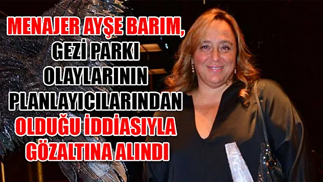 Menajer Ayşe Barım, Gezi Parkı olaylarının planlayıcılarından olduğu iddiasıyla gözaltına alındı