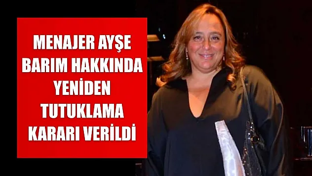 Menajer Ayşe Barım hakkında yeniden tutuklama kararı verildi
