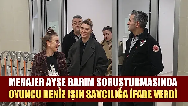 Menajer Ayşe Barım soruşturmasında oyuncu Deniz Işın Savcılığa ifade verdi
