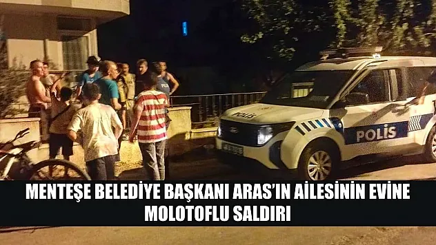 Menteşe Belediye Başkanı Aras'ın ailesinin evine molotoflu saldırı