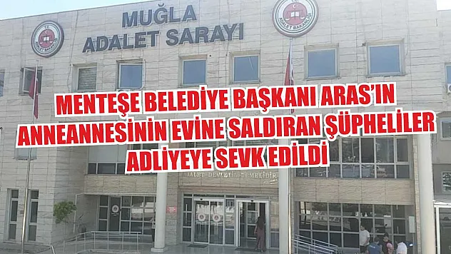 Menteşe Belediye Başkanı Aras'ın anneannesinin evine saldıran şüpheliler adliyeye sevk edildi