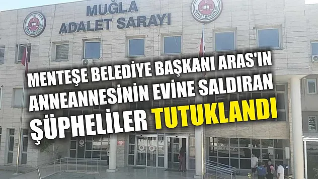 Menteşe Belediye Başkanı Aras'ın anneannesinin evine saldıran şüpheliler tutuklandı