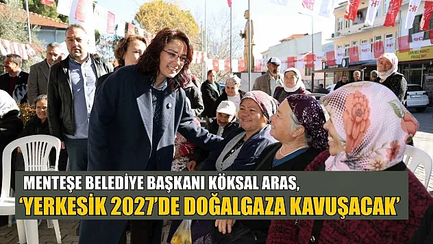 Menteşe Belediye Başkanı Köksal Aras: 'Yerkesik 2027'de doğalgaza kavuşacak'