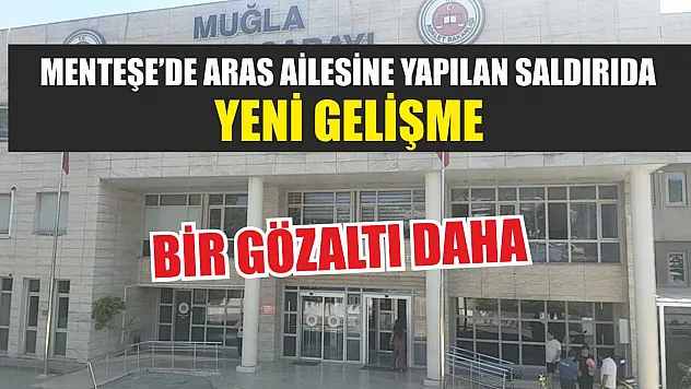 Menteşe'de Aras Ailesine Yapılan Saldırıda Yeni Gelişme: Bir Gözaltı Daha